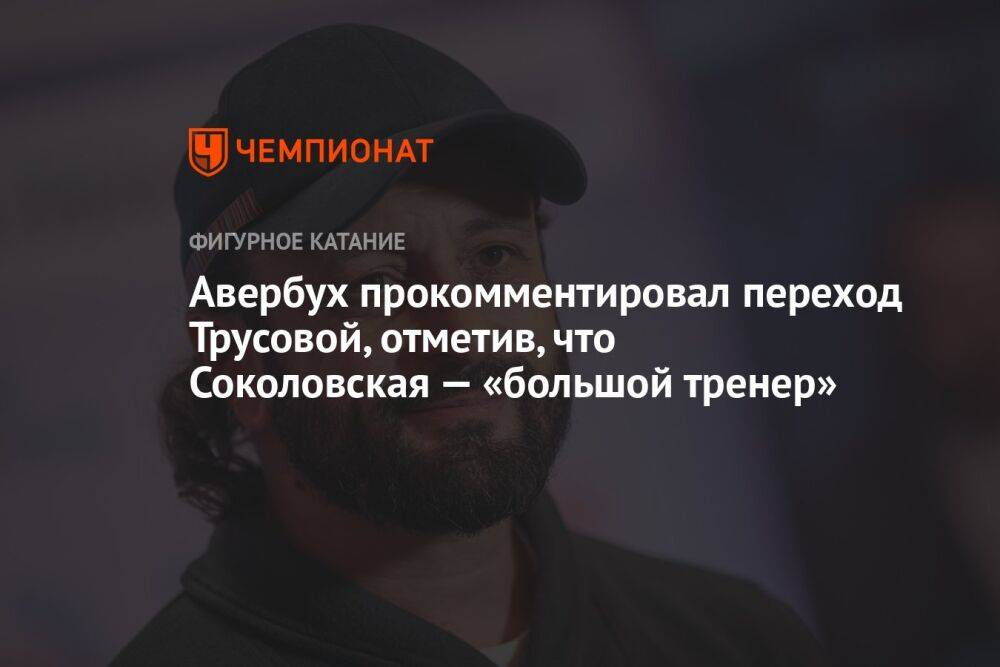 Авербух прокомментировал переход Трусовой, отметив, что Соколовская — «большой тренер»