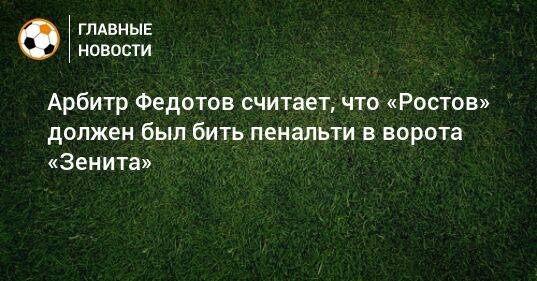 Арбитр Федотов считает, что «Ростов» должен был бить пенальти в ворота «Зенита»