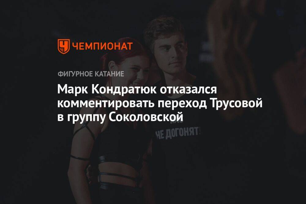 Марк Кондратюк отказался комментировать переход Трусовой в группу Соколовской