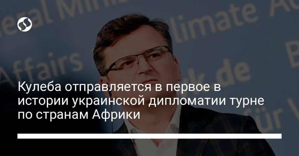 Кулеба отправляется в первое в истории украинской дипломатии турне по странам Африки