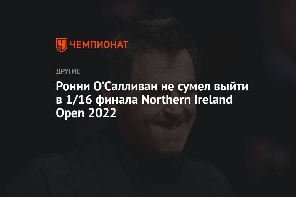 Ронни О'Салливан не сумел выйти в 1/16 финала Northern Ireland Open 2022