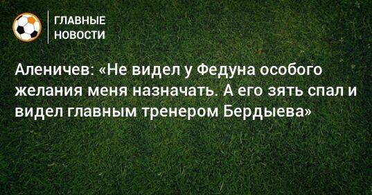 Аленичев: «Не видел у Федуна особого желания меня назначать. А его зять спал и видел главным тренером Бердыева»