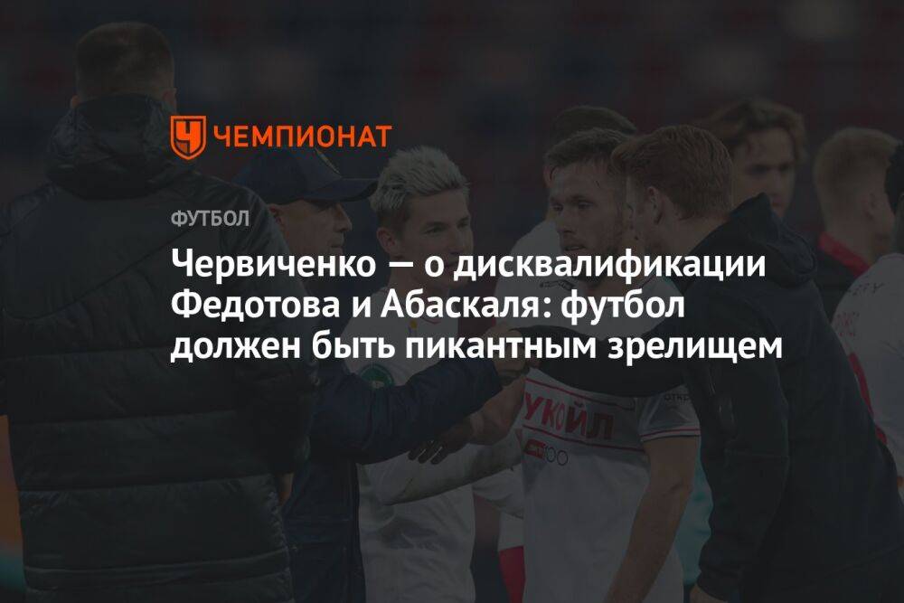 Червиченко — о дисквалификации Федотова и Абаскаля: футбол должен быть пикантным зрелищем