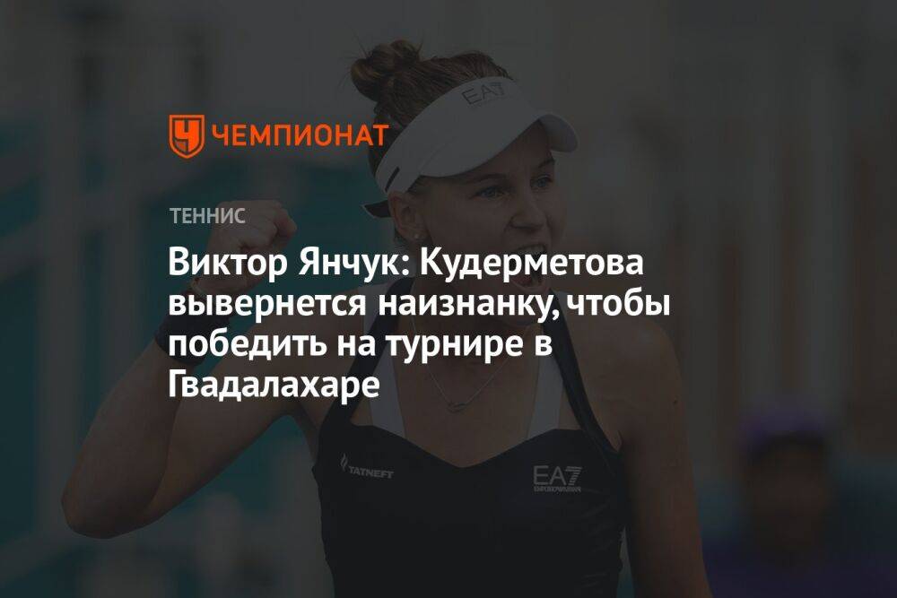 Виктор Янчук: Кудерметова вывернется наизнанку, чтобы победить на турнире в Гвадалахаре