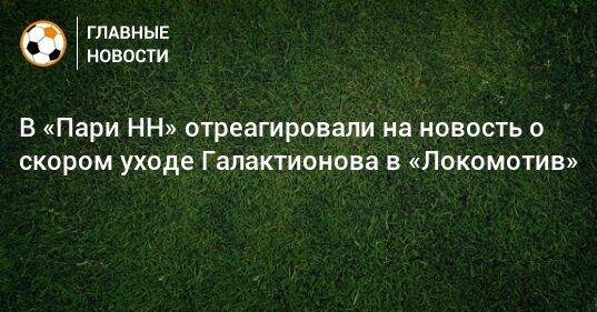 В «Пари НН» отреагировали на новость о скором уходе Галактионова в «Локомотив»