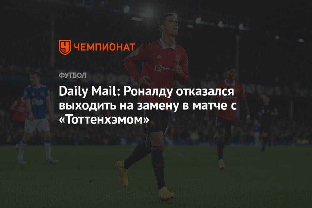 Daily Mail: Роналду отказался выходить на замену в матче с «Тоттенхэмом»
