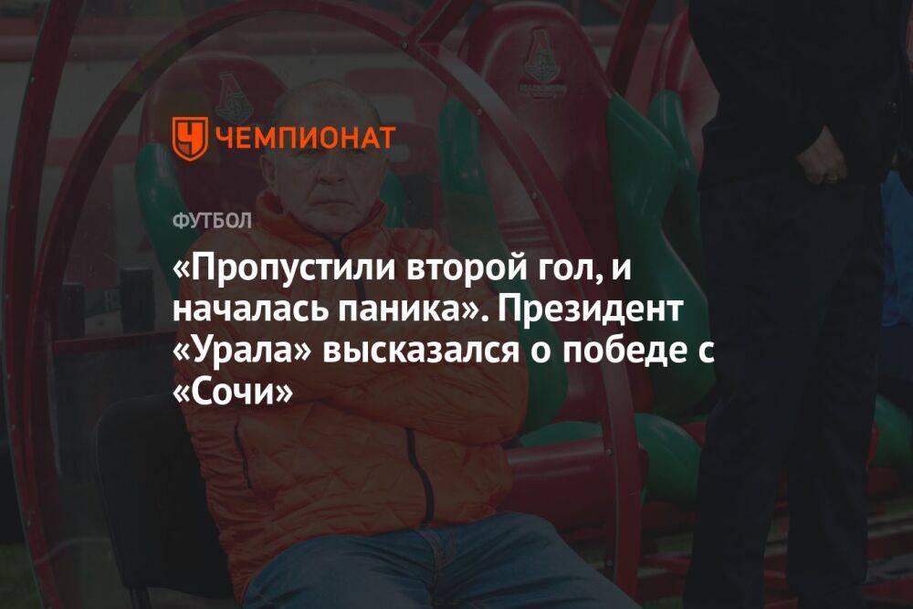 «Пропустили второй гол, и началась паника». Президент «Урала» высказался о победе с «Сочи»