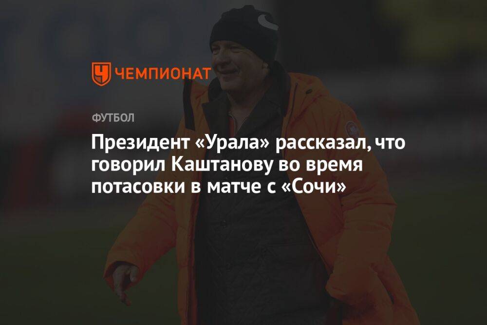 Президент «Урала» рассказал, что говорил Каштанову во время потасовки в матче с «Сочи»