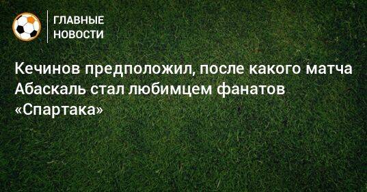 Кечинов предположил, после какого матча Абаскаль стал любимцем фанатов «Спартака»
