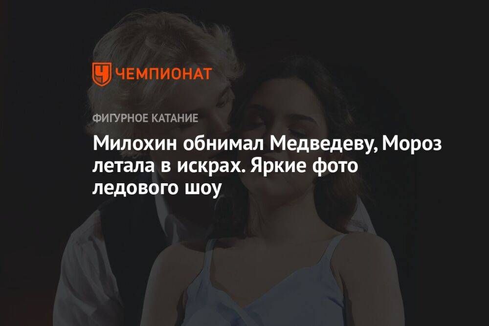 Милохин обнимал Медведеву, Мороз летала в искрах. Яркие фото ледового шоу