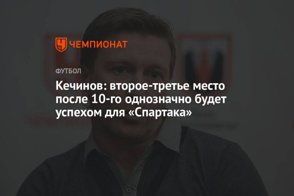 Кечинов: второе-третье место после 10-го однозначно будет успехом для «Спартака»