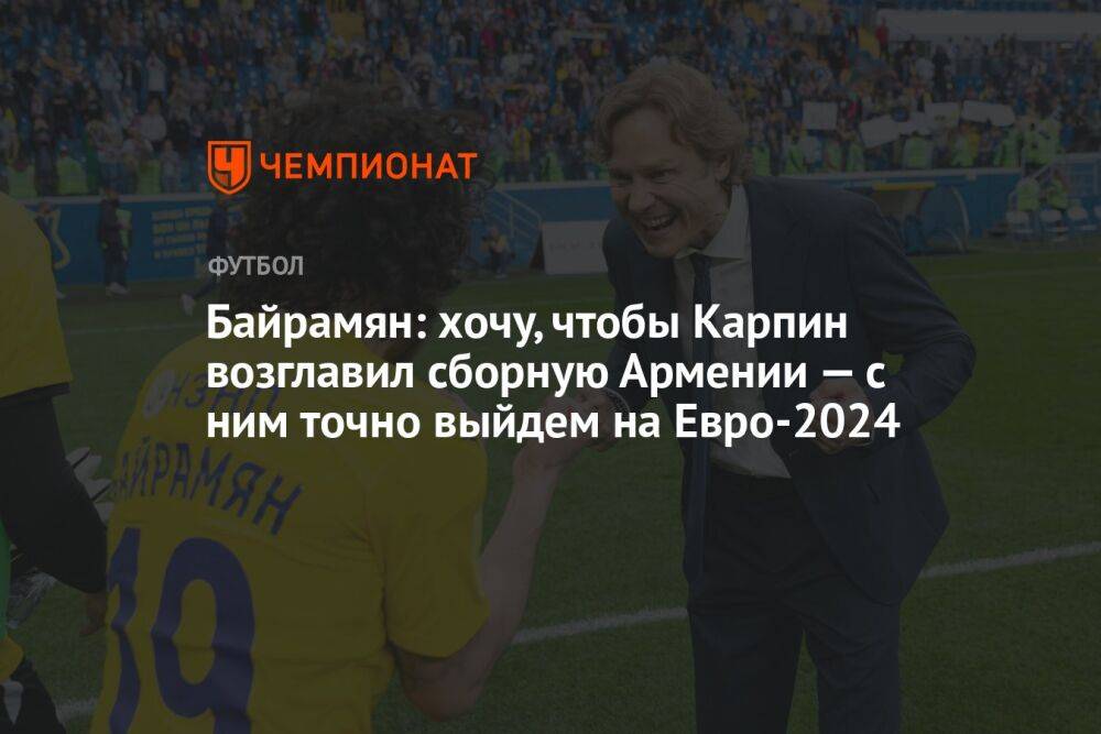 Байрамян: хочу, чтобы Карпин возглавил сборную Армении — с ним точно выйдем на Евро-2024