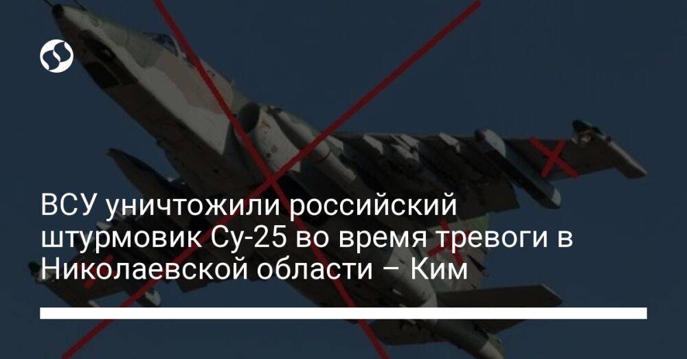 ВСУ уничтожили российский штурмовик Су-25 во время тревоги в Николаевской области – Ким