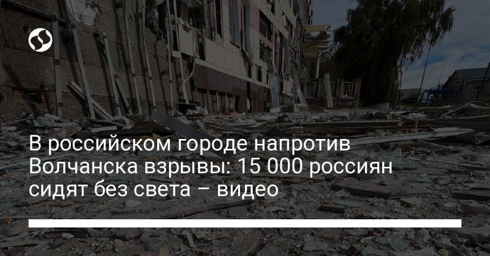 В российском городе напротив Волчанска взрывы: 15 000 россиян сидят без света – видео