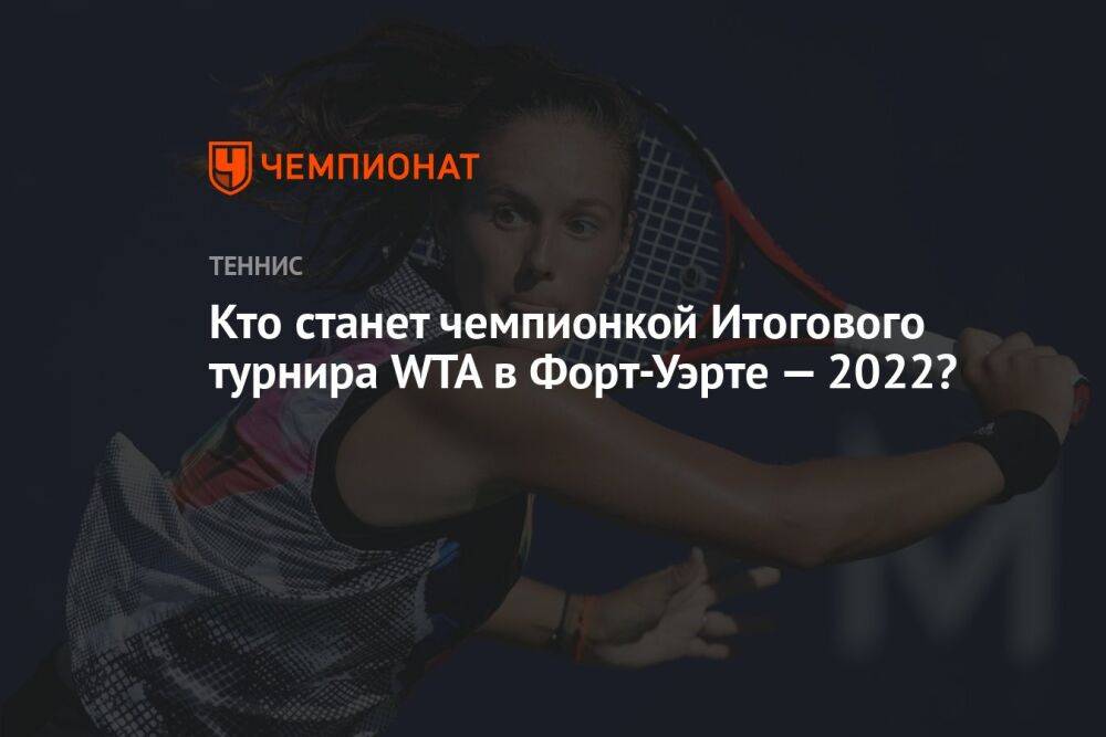 Кто станет чемпионкой Итогового турнира WTA в Форт-Уэрте — 2022?