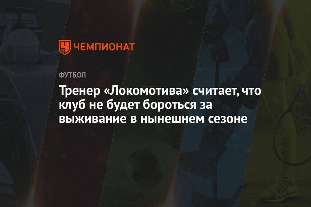 Тренер «Локомотива» считает, что клуб не будет бороться за выживание в нынешнем сезоне