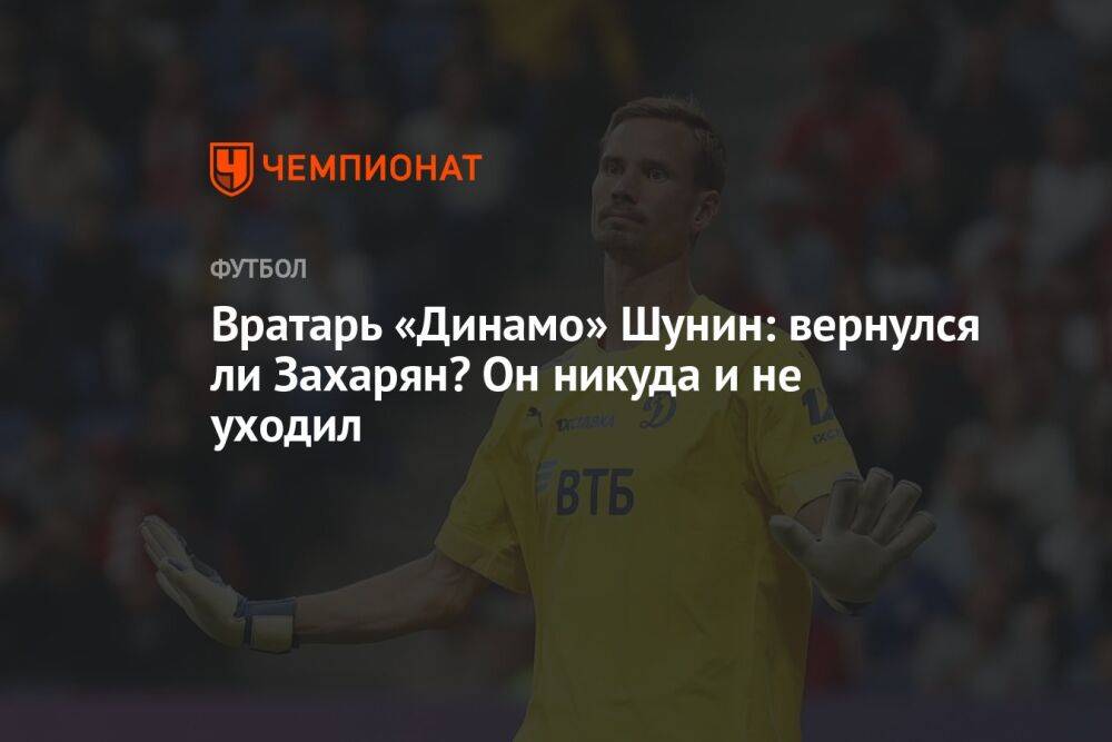 Вратарь «Динамо» Шунин: вернулся ли Захарян? Он никуда и не уходил