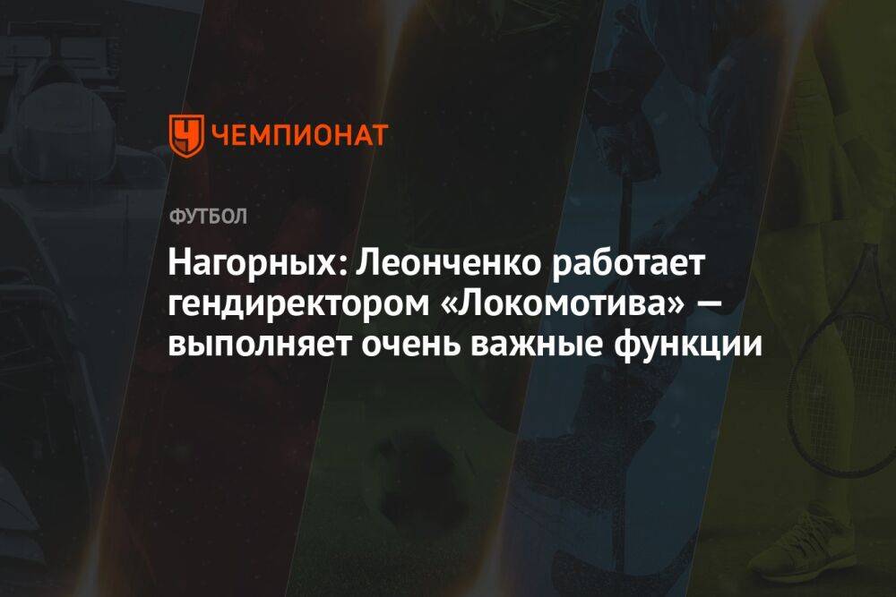 Нагорных: Леонченко работает гендиректором «Локомотива» — выполняет очень важные функции