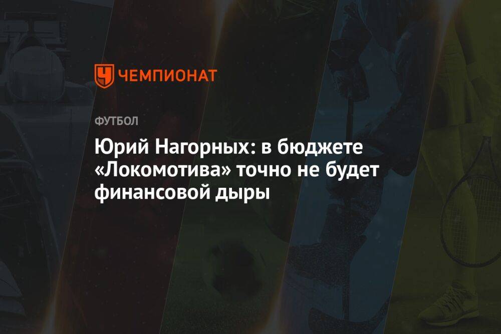 Юрий Нагорных: в бюджете «Локомотива» точно не будет финансовой дыры