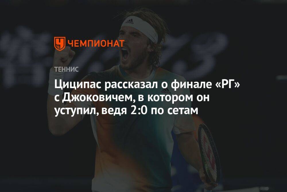 Циципас рассказал о финале «РГ» с Джоковичем, в котором он уступил, ведя 2:0 по сетам