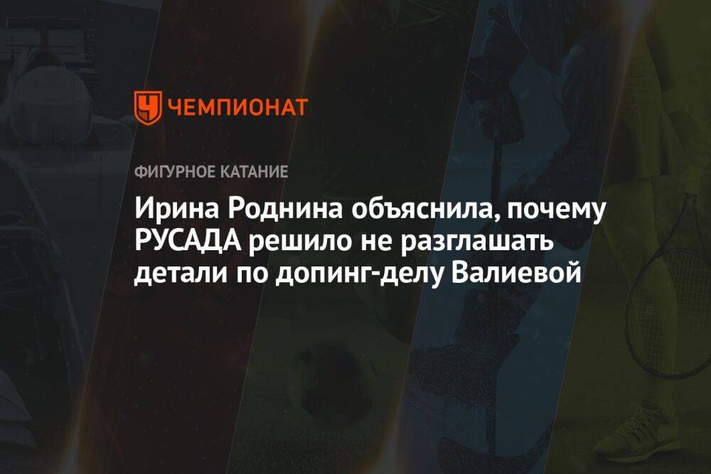 Ирина Роднина объяснила, почему РУСАДА решило не разглашать детали по допинг-делу Валиевой