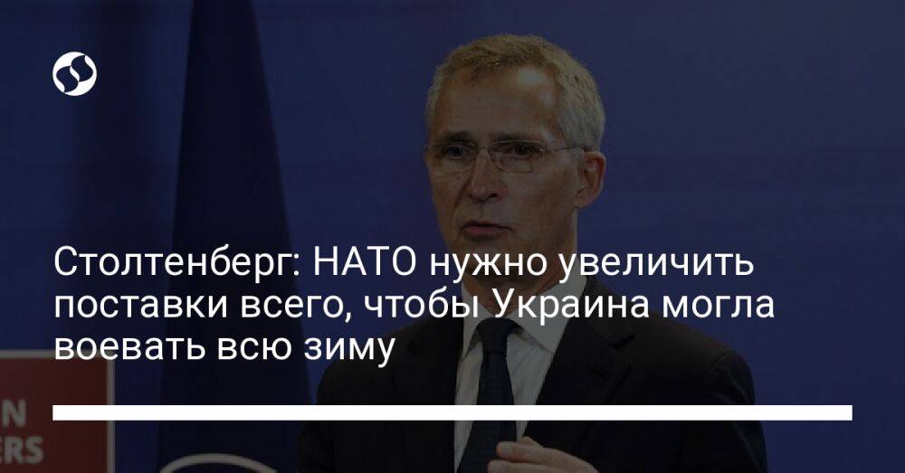 Столтенберг: НАТО нужно увеличить поставки всего, чтобы Украина могла воевать всю зиму