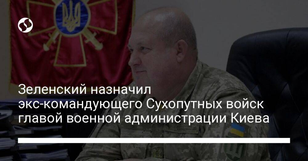 Зеленский назначил экс-командующего Сухопутных войск главой военной администрации Киева