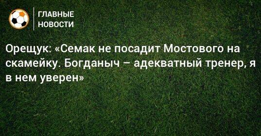 Орещук: «Семак не посадит Мостового на скамейку. Богданыч – адекватный тренер, я в нем уверен»