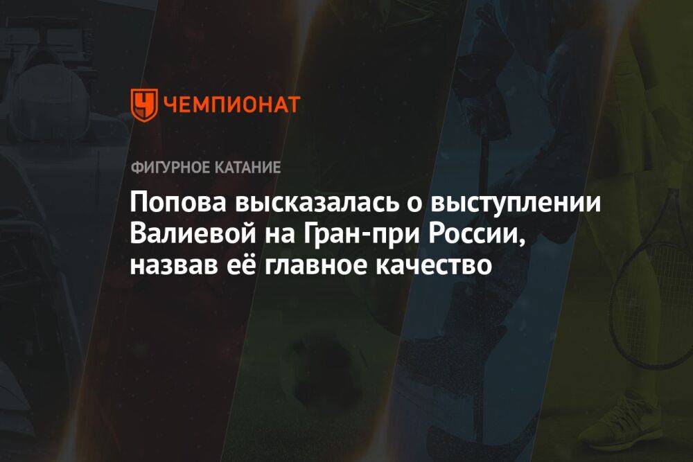 Попова высказалась о выступлении Валиевой на Гран-при России, назвав её главное качество