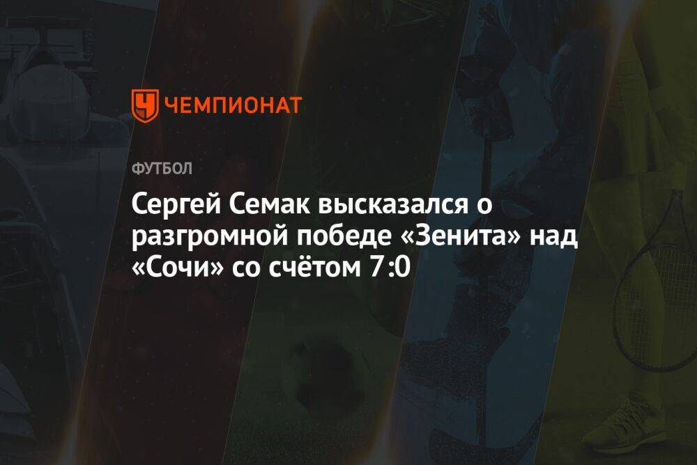 Сергей Семак высказался о разгромной победе «Зенита» над «Сочи» со счётом 7:0