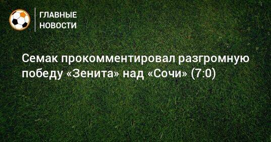 Семак прокомментировал разгромную победу «Зенита» над «Сочи» (7:0)