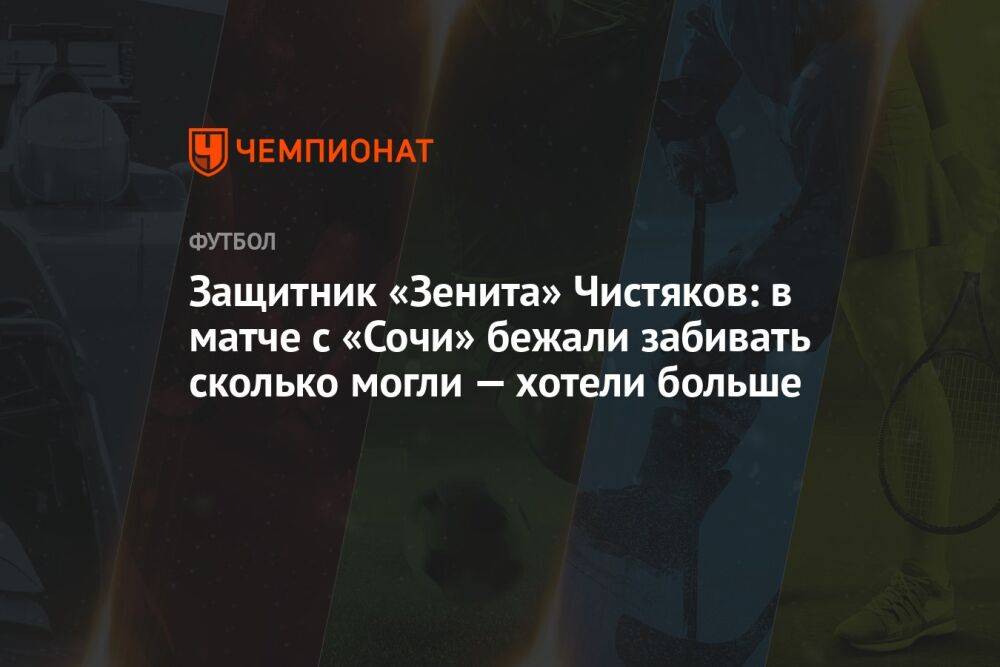 Защитник «Зенита» Чистяков: в матче с «Сочи» бежали забивать сколько могли — хотели больше
