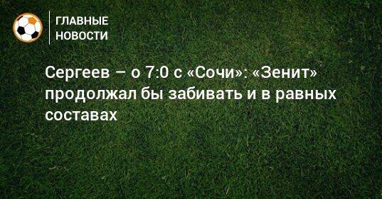 Сергеев – о 7:0 с «Сочи»: «Зенит» продолжал бы забивать и в равных составах