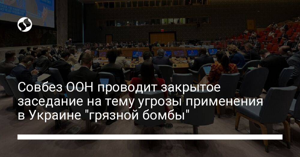 Совбез ООН проводит закрытое заседание на тему угрозы применения в Украине "грязной бомбы"