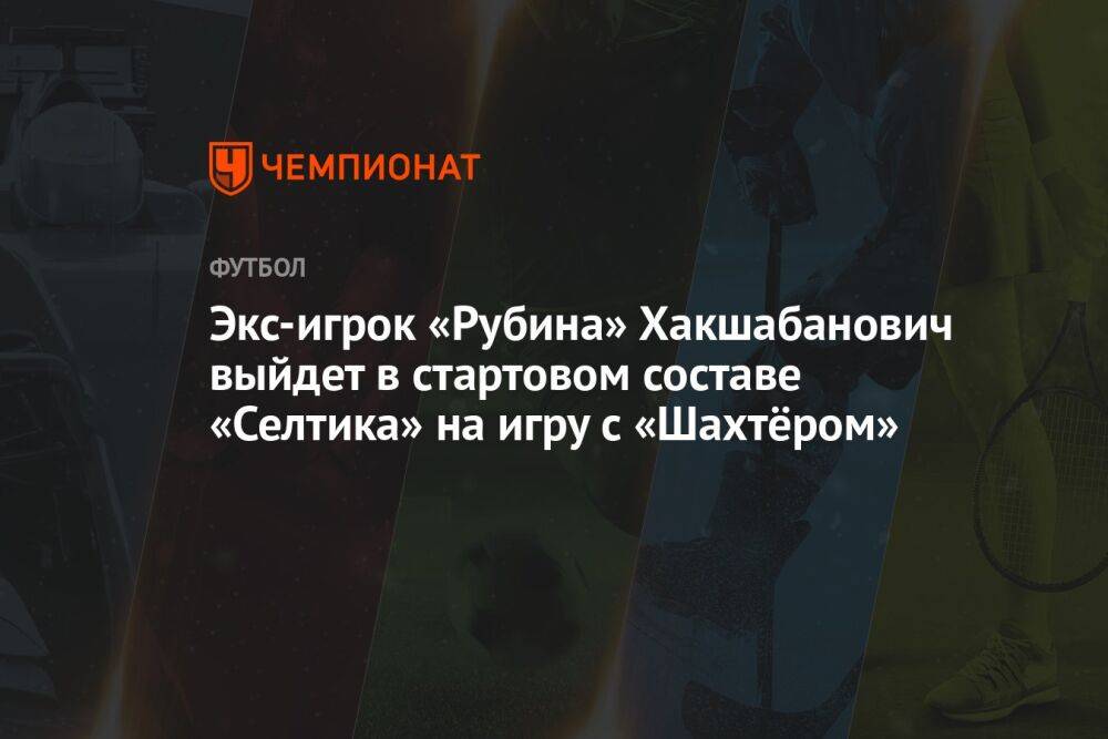 Экс-игрок «Рубина» Хакшабанович выйдет в стартовом составе «Селтика» на игру с «Шахтёром»