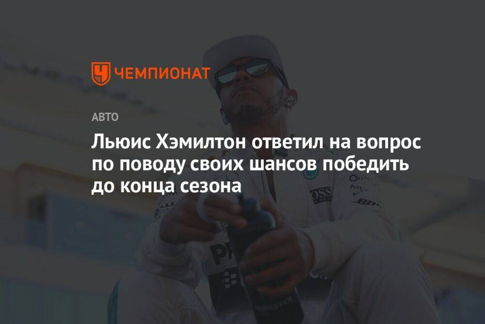 Льюис Хэмилтон ответил на вопрос по поводу своих шансов победить до конца сезона