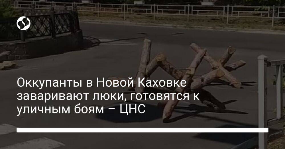 Оккупанты в Новой Каховке заваривают люки, готовятся к уличным боям – ЦНС