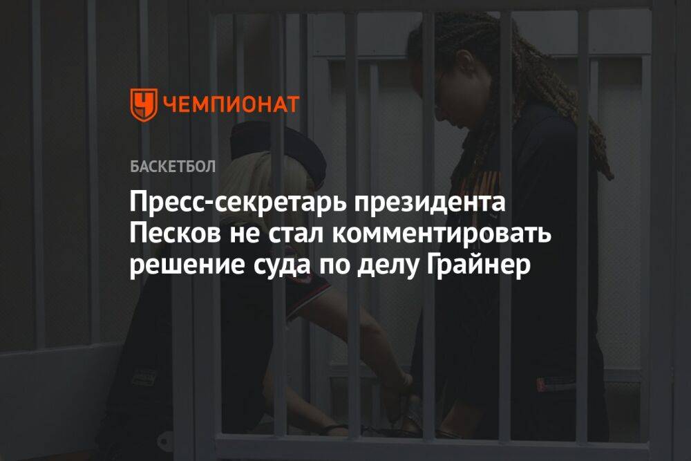 Пресс-секретарь президента Песков не стал комментировать решение суда по делу Грайнер