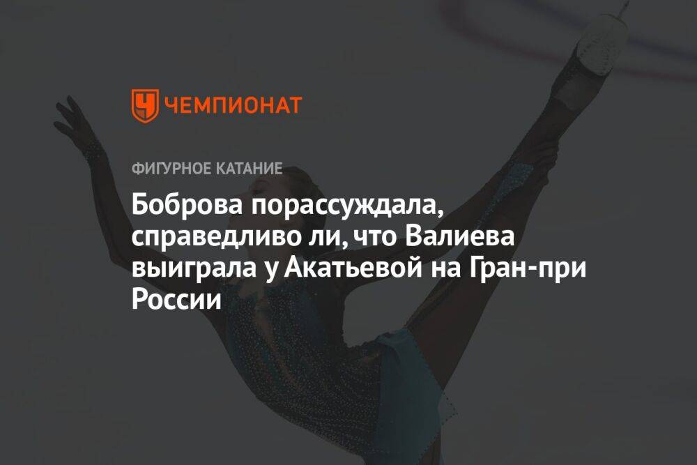 Боброва порассуждала, справедливо ли, что Валиева выиграла у Акатьевой на Гран-при России