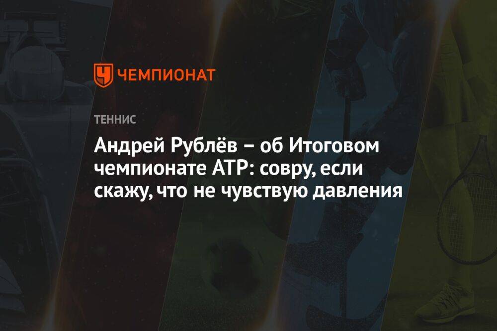 Андрей Рублёв – об Итоговом чемпионате ATP: совру, если скажу, что не чувствую давления