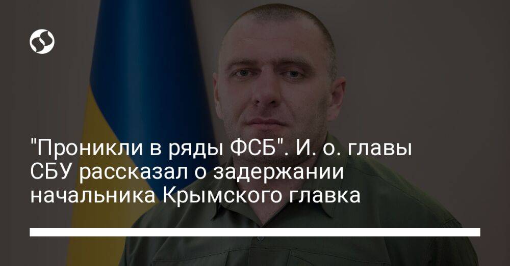 "Проникли в ряды ФСБ". И. о. главы СБУ рассказал о задержании начальника Крымского главка