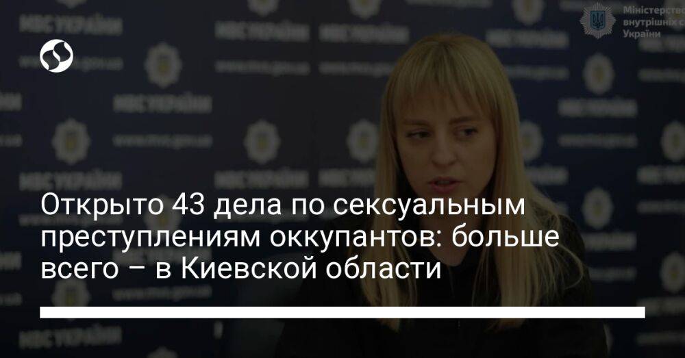 Открыто 43 дела по сексуальным преступлениям оккупантов: больше всего – в Киевской области