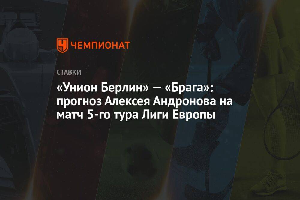 «Унион Берлин» — «Брага»: прогноз Алексея Андронова на матч 5-го тура Лиги Европы
