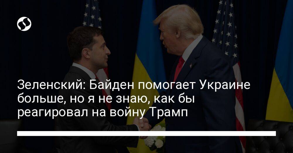 Зеленский: Байден помогает Украине больше, но я не знаю, как бы реагировал на войну Трамп