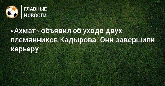 «Ахмат» объявил об уходе двух племянников Кадырова. Они завершили карьеру