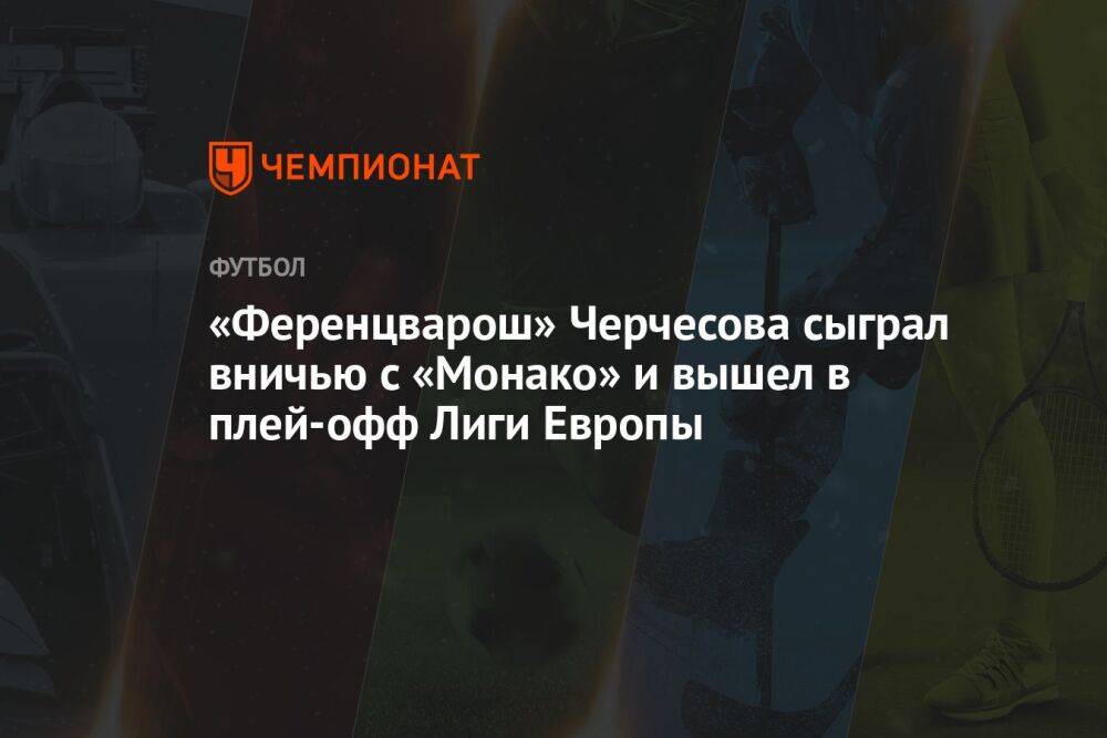 «Ференцварош» Черчесова сыграл вничью с «Монако» и вышел в плей-офф Лиги Европы