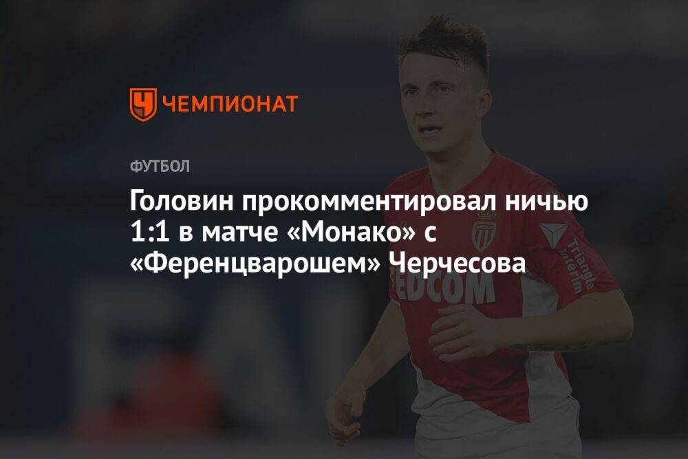 Головин прокомментировал ничью 1:1 в матче «Монако» с «Ференцварошем» Черчесова