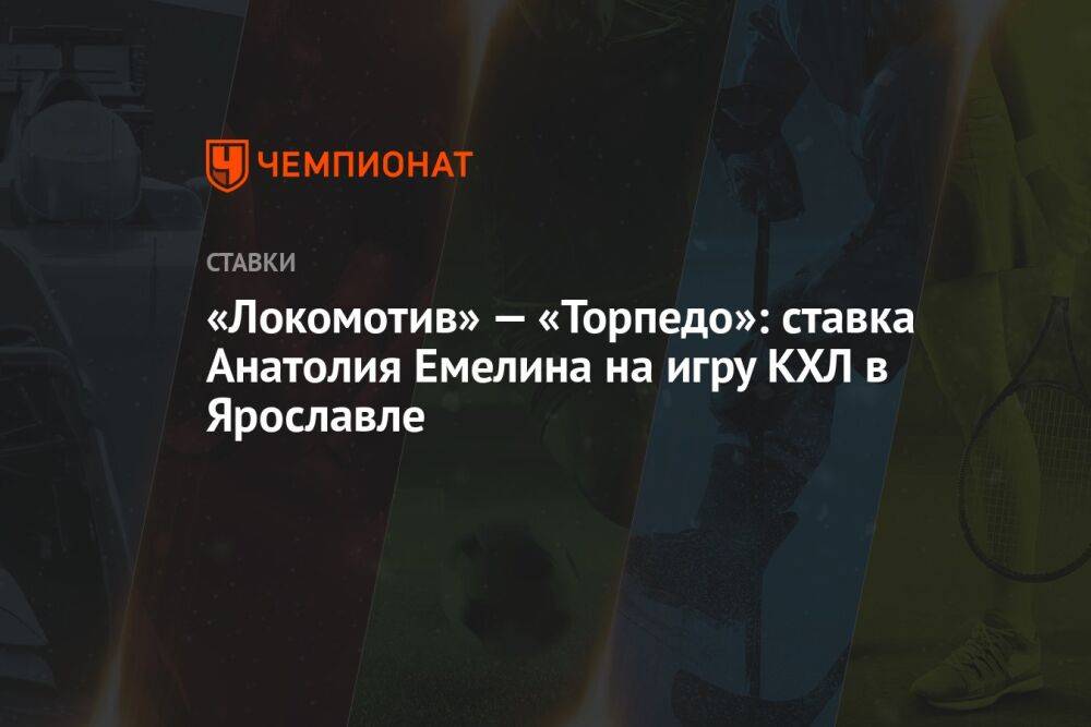 «Локомотив» — «Торпедо»: ставка Анатолия Емелина на игру КХЛ в Ярославле