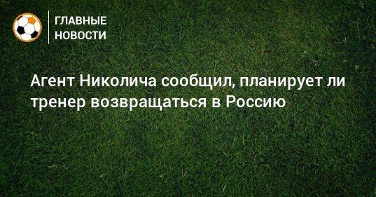 Агент Николича сообщил, планирует ли тренер возвращаться в Россию