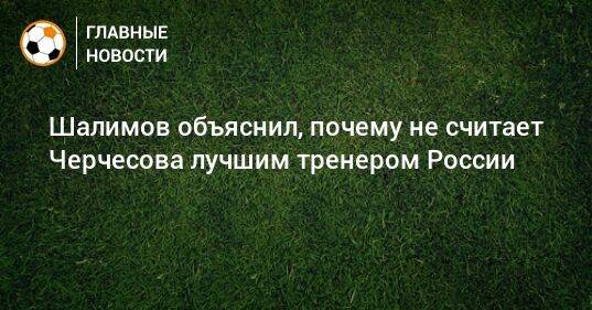 Шалимов объяснил, почему не считает Черчесова лучшим тренером России